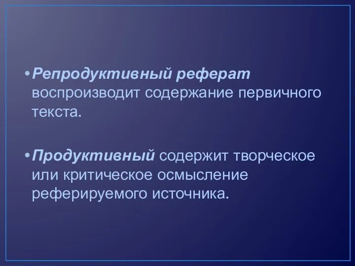 Репродуктивный реферат воспроизводит содержание первичного текста. Продуктивный содержит творческое или критическое осмысление реферируемого источника.