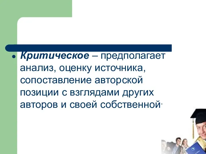 Критическое – предполагает анализ, оценку источника, сопоставление авторской позиции с взглядами других авторов и своей собственной;