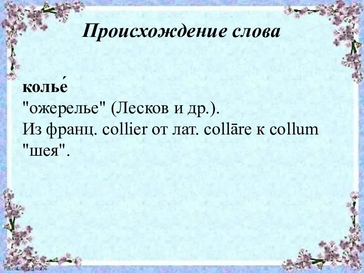 Происхождение слова колье́ "ожерелье" (Лесков и др.). Из франц. соlliеr от лат. collāre к collum "шея".