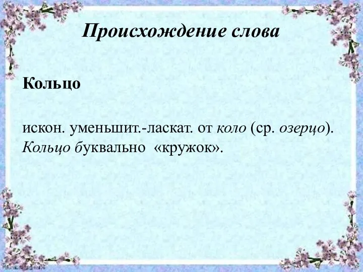 Происхождение слова Кольцо искон. уменьшит.-ласкат. от коло (ср. озерцо). Кольцо буквально «кружок».