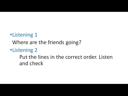 Listening 1 Where are the friends going? Listening 2 Put the