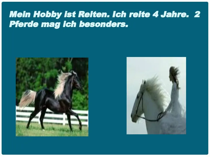 Mein Hobby ist Reiten. Ich reite 4 Jahre. 2 Pferde mag ich besonders.