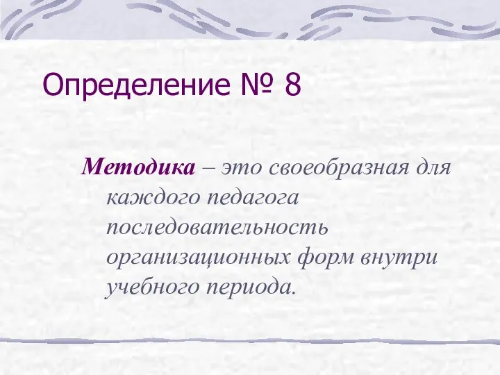 Определение № 8 Методика – это своеобразная для каждого педагога последовательность организационных форм внутри учебного периода.