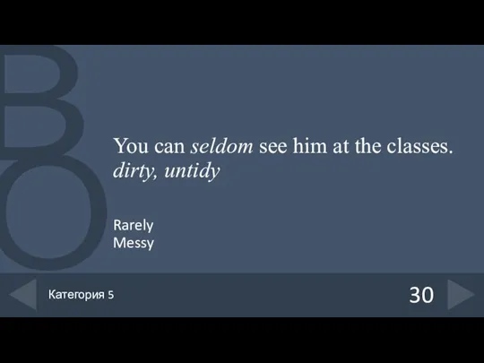 You can seldom see him at the classes. dirty, untidy Rarely Messy 30 Категория 5