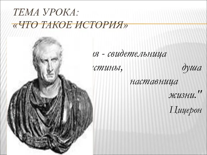 ТЕМА УРОКА: «ЧТО ТАКОЕ ИСТОРИЯ» "История - свидетельница веков, факел истины, душа памяти, наставница жизни." Цицерон