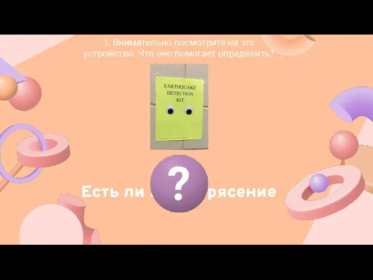 1. Внимательно посмотрите на это устройство. Что оно помогает определить? Есть ли землетрясение