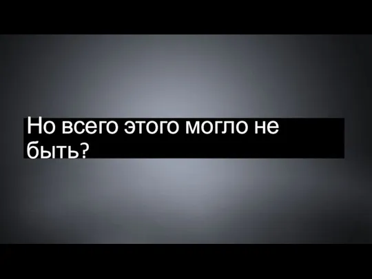 Но всего этого могло не быть?