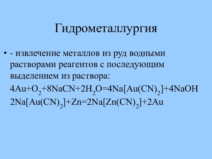 Гидрометаллургия - извлечение металлов из руд водными растворами реагентов с последующим выделением из раствора: 4Au+O2+8NaCN+2H2O=4Na[Au(CN)2]+4NaOH 2Na[Au(CN)2]+Zn=2Na[Zn(CN)2]+2Au