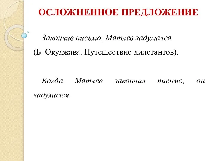 ОСЛОЖНЕННОЕ ПРЕДЛОЖЕНИЕ Закончив письмо, Мятлев задумался (Б. Окуджава. Путешествие дилетантов). Когда Мятлев закончил письмо, он задумался.