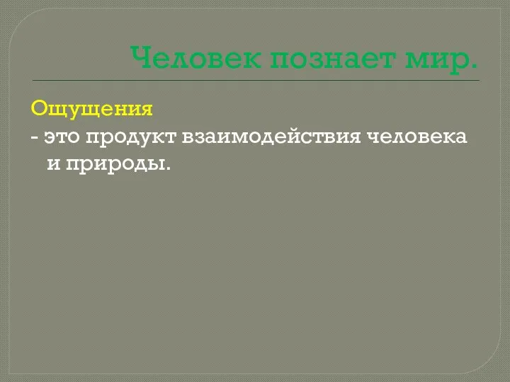 Человек познает мир. Ощущения - это продукт взаимодействия человека и природы.