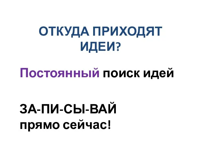 ОТКУДА ПРИХОДЯТ ИДЕИ? Постоянный поиск идей ЗА-ПИ-СЫ-ВАЙ прямо сейчас!