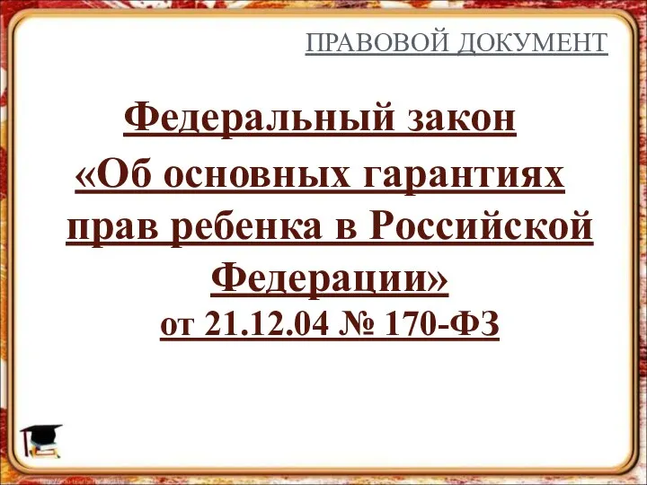 ПРАВОВОЙ ДОКУМЕНТ Федеральный закон «Об основных гарантиях прав ребенка в Российской Федерации» от 21.12.04 № 170-ФЗ