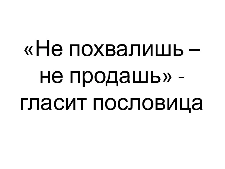 «Не похвалишь – не продашь» - гласит пословица