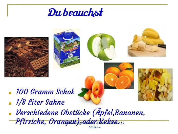 Du brauchst 100 Gramm Schokolade 1/8 Liter Sahne Verschiedene Obstücke (Äpfel,Bananen,