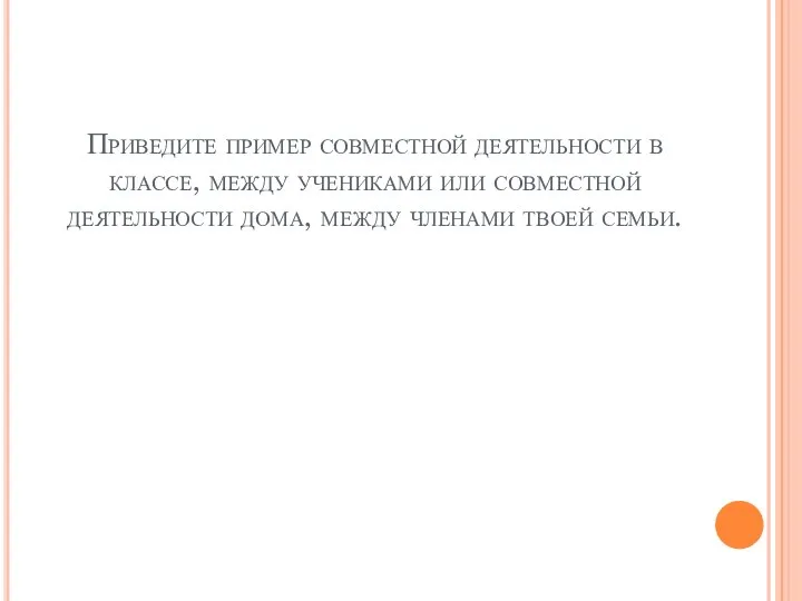 Приведите пример совместной деятельности в классе, между учениками или совместной деятельности дома, между членами твоей семьи.