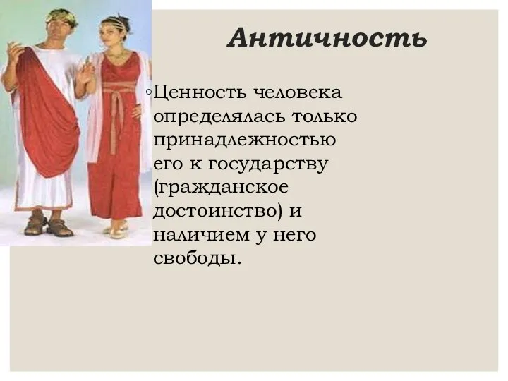 Античность Ценность человека определялась только принадлежностью его к государству (гражданское достоинство) и наличием у него свободы.