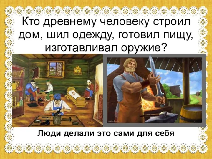 Кто древнему человеку строил дом, шил одежду, готовил пищу, изготавливал оружие?