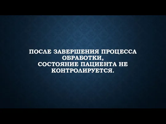 ПОСЛЕ ЗАВЕРШЕНИЯ ПРОЦЕССА ОБРАБОТКИ, СОСТОЯНИЕ ПАЦИЕНТА НЕ КОНТРОЛИРУЕТСЯ.