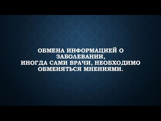 ОБМЕНА ИНФОРМАЦИЕЙ О ЗАБОЛЕВАНИИ, ИНОГДА САМИ ВРАЧИ, НЕОБХОДИМО ОБМЕНЯТЬСЯ МНЕНИЯМИ.