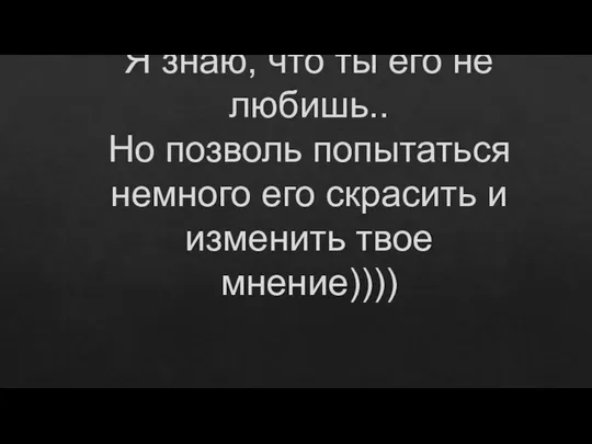 Я знаю, что ты его не любишь.. Но позволь попытаться немного