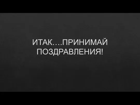 ИТАК….ПРИНИМАЙ ПОЗДРАВЛЕНИЯ!