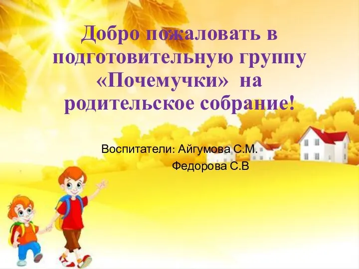 Добро пожаловать в подготовительную группу «Почемучки» на родительское собрание! Воспитатели: Айгумова С.М. Федорова С.В