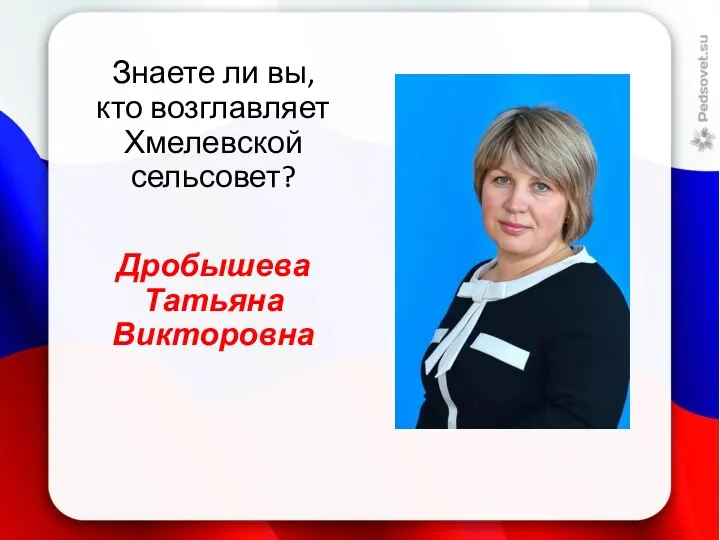 Знаете ли вы, кто возглавляет Хмелевской сельсовет? Дробышева Татьяна Викторовна