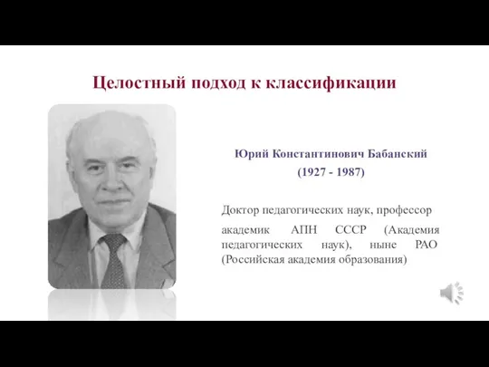 Целостный подход к классификации Юрий Константинович Бабанский (1927 - 1987) Доктор