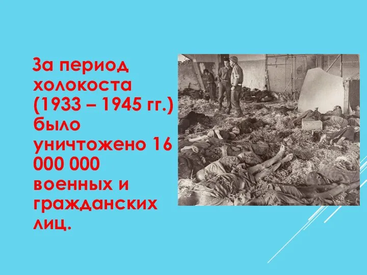 За период холокоста (1933 – 1945 гг.) было уничтожено 16 000 000 военных и гражданских лиц.