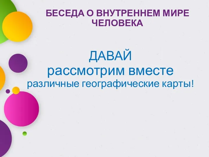 БЕСЕДА О ВНУТРЕННЕМ МИРЕ ЧЕЛОВЕКА ДАВАЙ рассмотрим вместе различные географические карты!