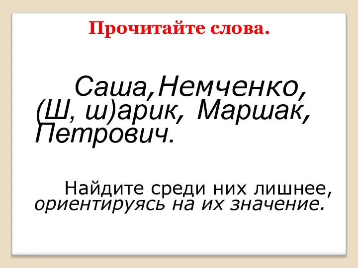 Саша,Немченко, (Ш, ш)арик, Маршак, Петрович. Найдите среди них лишнее, ориентируясь на их значение. Прочитайте слова.