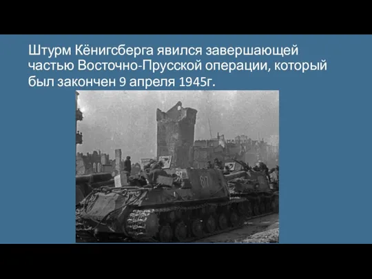 Штурм Кёнигсберга явился завершающей частью Восточно-Прусской операции, который был закончен 9 апреля 1945г.