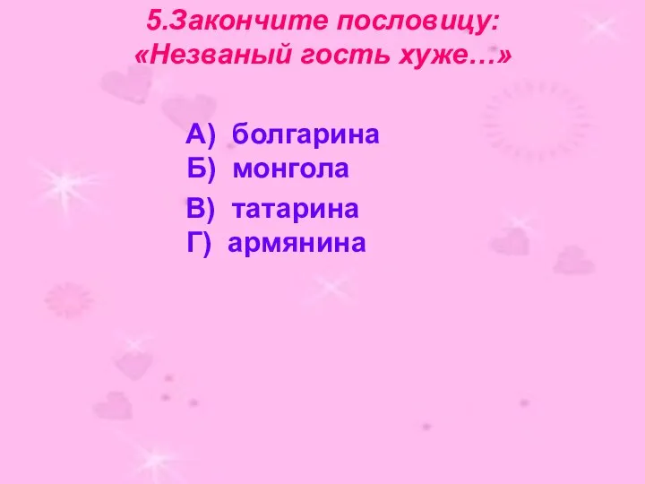 5.Закончите пословицу: «Незваный гость хуже…» А) болгарина Б) монгола В) татарина Г) армянина