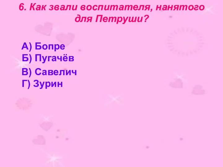 6. Как звали воспитателя, нанятого для Петруши? А) Бопре Б) Пугачёв В) Савелич Г) Зурин