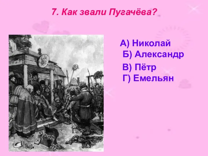 7. Как звали Пугачёва? А) Николай Б) Александр В) Пётр Г) Емельян