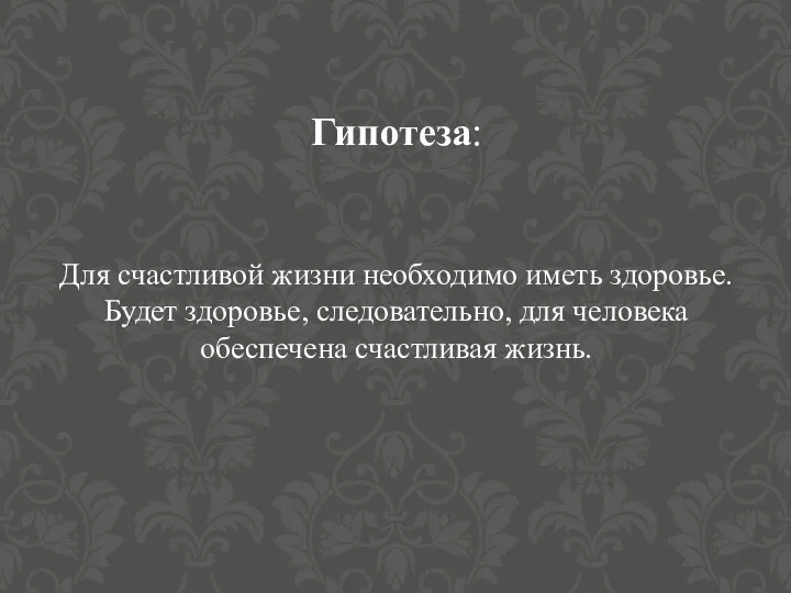 Гипотеза: Для счастливой жизни необходимо иметь здоровье. Будет здоровье, следовательно, для человека обеспечена счастливая жизнь.