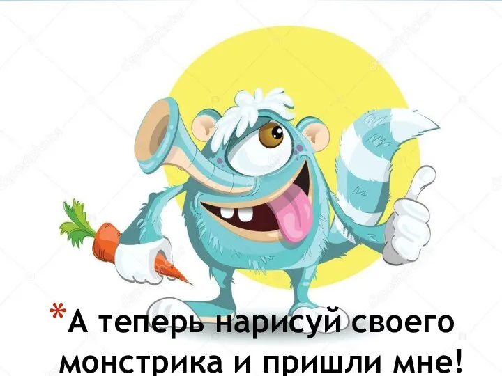 А теперь нарисуй своего монстрика и пришли мне!