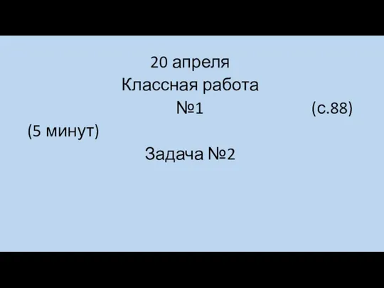 20 апреля Классная работа №1 (с.88) (5 минут) Задача №2