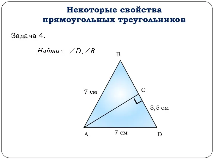 Некоторые свойства прямоугольных треугольников А В С 7 см Задача 4. 7 см 3,5 см D