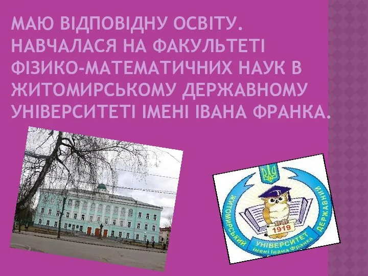 МАЮ ВІДПОВІДНУ ОСВІТУ. НАВЧАЛАСЯ НА ФАКУЛЬТЕТІ ФІЗИКО-МАТЕМАТИЧНИХ НАУК В ЖИТОМИРСЬКОМУ ДЕРЖАВНОМУ УНІВЕРСИТЕТІ ІМЕНІ ІВАНА ФРАНКА.