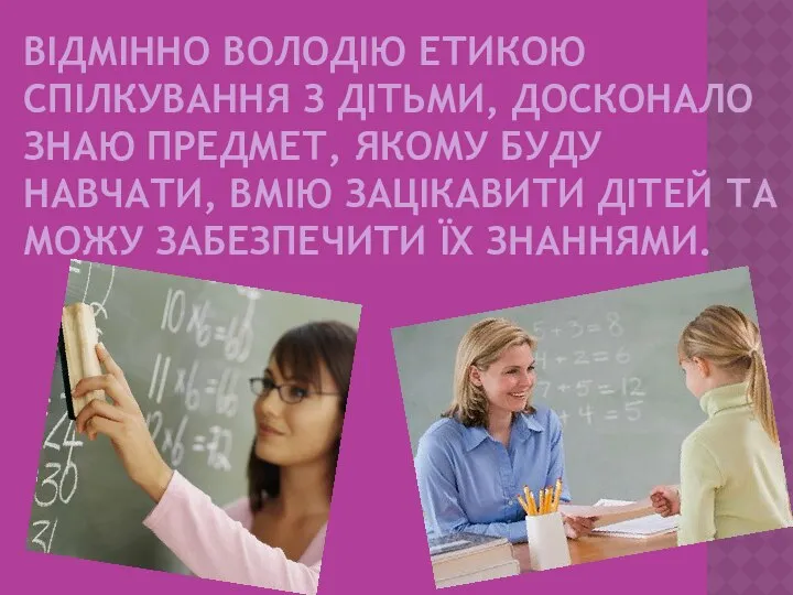 ВІДМІННО ВОЛОДІЮ ЕТИКОЮ СПІЛКУВАННЯ З ДІТЬМИ, ДОСКОНАЛО ЗНАЮ ПРЕДМЕТ, ЯКОМУ БУДУ