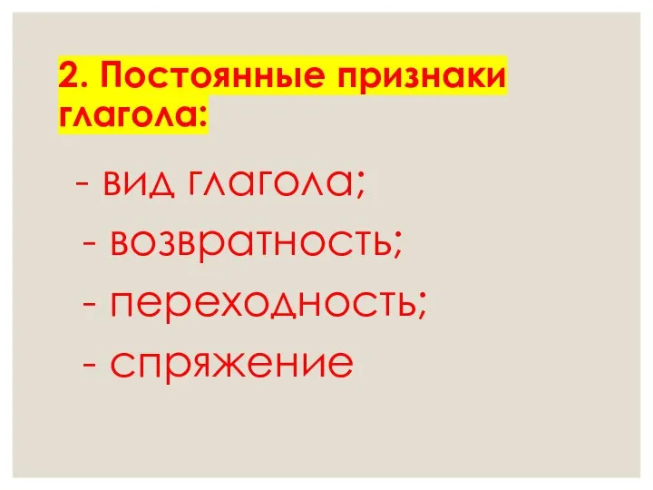 2. Постоянные признаки глагола: - вид глагола; - возвратность; - переходность; - спряжение