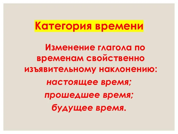 Категория времени Изменение глагола по временам свойственно изъявительному наклонению: настоящее время; прошедшее время; будущее время.