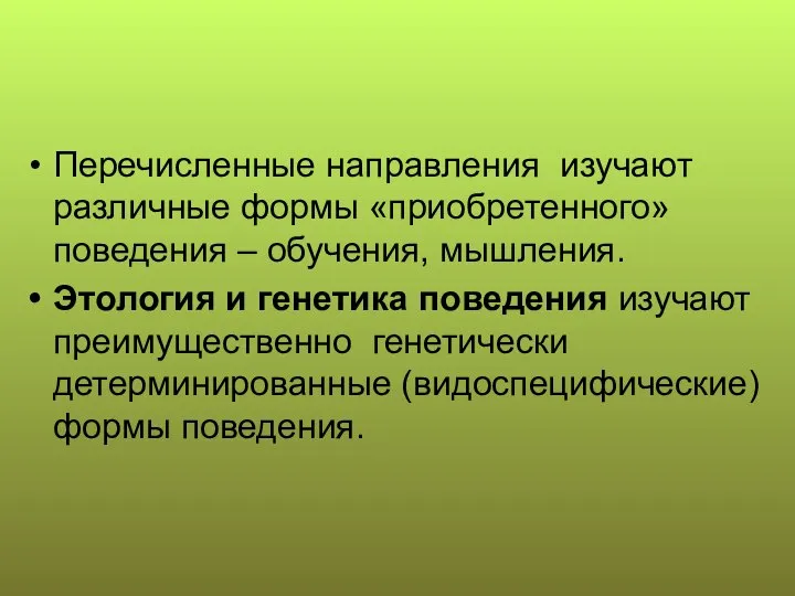 Перечисленные направления изучают различные формы «приобретенного» поведения – обучения, мышления. Этология