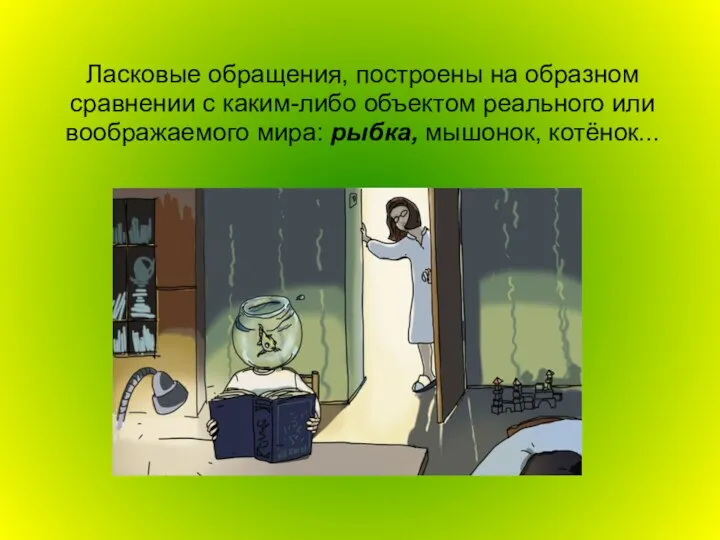 Ласковые обращения, построены на образном сравнении с каким-либо объектом реального или воображаемого мира: рыбка, мышонок, котёнок...