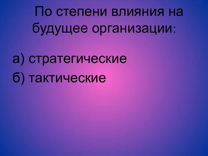 По степени влияния на будущее организации: а) стратегические б) тактические