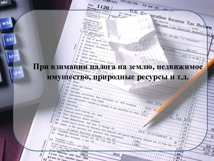 При взимании налога на землю, недвижимое имущество, природные ресурсы и т.д.