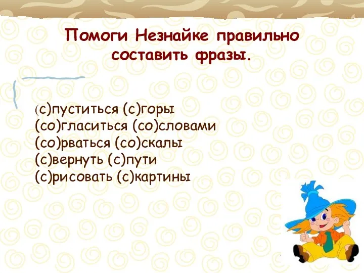 Помоги Незнайке правильно составить фразы. (с)пуститься (с)горы (со)гласиться (со)словами (со)рваться (со)скалы (с)вернуть (с)пути (с)рисовать (с)картины