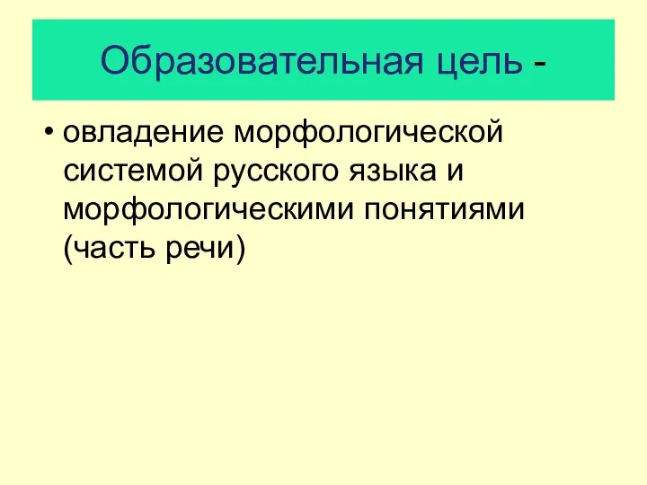 Образовательная цель - овладение морфологической системой русского языка и морфологическими понятиями (часть речи)