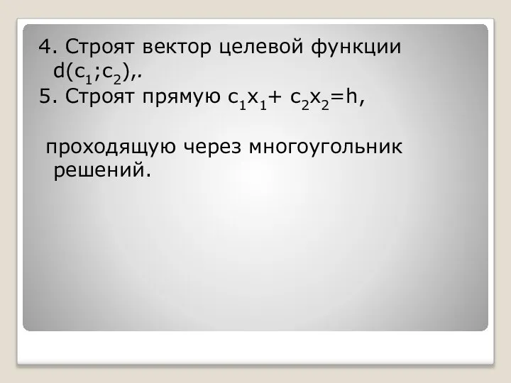 4. Строят вектор целевой функции d(c1;c2),. 5. Строят прямую c1x1+ c2x2=h, проходящую через многоугольник решений.